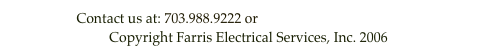 Contact us at: 703.988.9222 or mike@farriselectrical.com

Copyright Farris Electrical Services, Inc. 2006